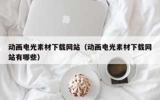 梧州动画电光素材下载网站（动画电光素材下载网站有哪些）