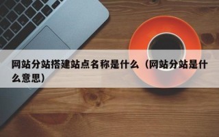 梧州网站分站搭建站点名称是什么（网站分站是什么意思）