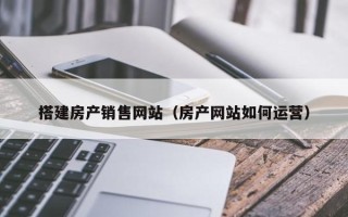 梧州搭建房产销售网站（房产网站如何运营）