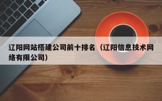 梧州辽阳网站搭建公司前十排名（辽阳信息技术网络有限公司）