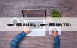 梧州mmd模型素材网站（mmd模型制作下载）