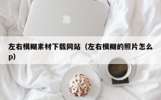 梧州左右模糊素材下载网站（左右模糊的照片怎么p）