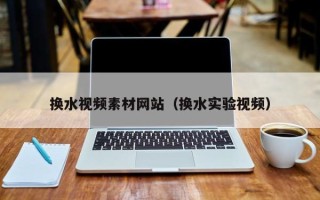 梧州换水视频素材网站（换水实验视频）