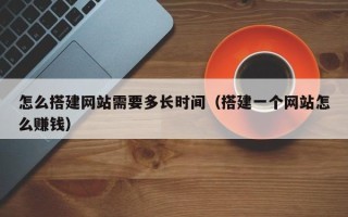 梧州怎么搭建网站需要多长时间（搭建一个网站怎么赚钱）