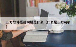 梧州三方软件搭建网站是什么（什么是三方app）