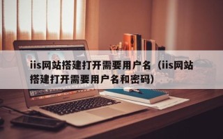 梧州iis网站搭建打开需要用户名（iis网站搭建打开需要用户名和密码）