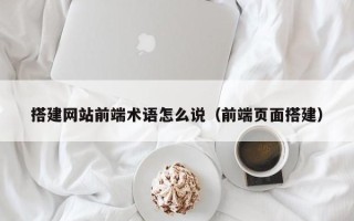 梧州搭建网站前端术语怎么说（前端页面搭建）
