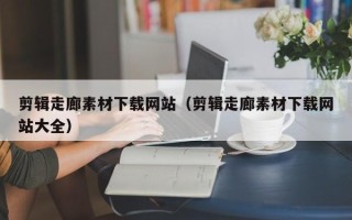 梧州剪辑走廊素材下载网站（剪辑走廊素材下载网站大全）