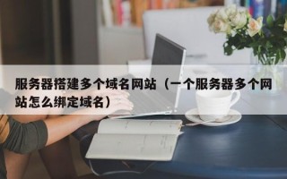 梧州服务器搭建多个域名网站（一个服务器多个网站怎么绑定域名）