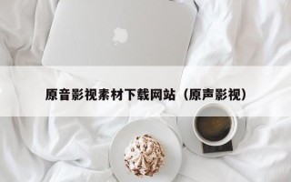 梧州原音影视素材下载网站（原声影视）