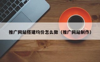 梧州推广网站搭建均价怎么做（推广网站制作）