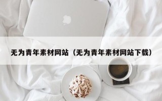 梧州无为青年素材网站（无为青年素材网站下载）