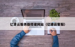 梧州亿速云服务器搭建网站（亿速云客服）