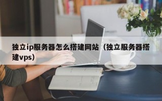 梧州独立ip服务器怎么搭建网站（独立服务器搭建vps）