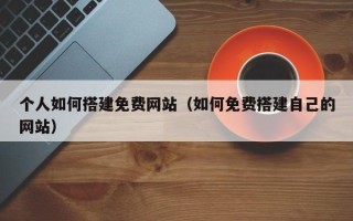 梧州个人如何搭建免费网站（如何免费搭建自己的网站）