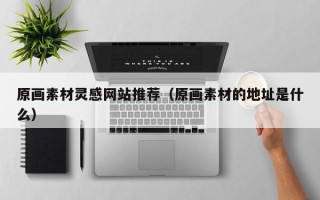 梧州原画素材灵感网站推荐（原画素材的地址是什么）