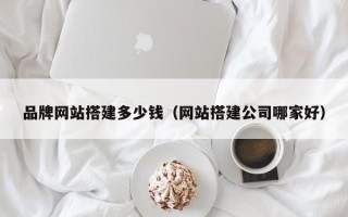梧州品牌网站搭建多少钱（网站搭建公司哪家好）